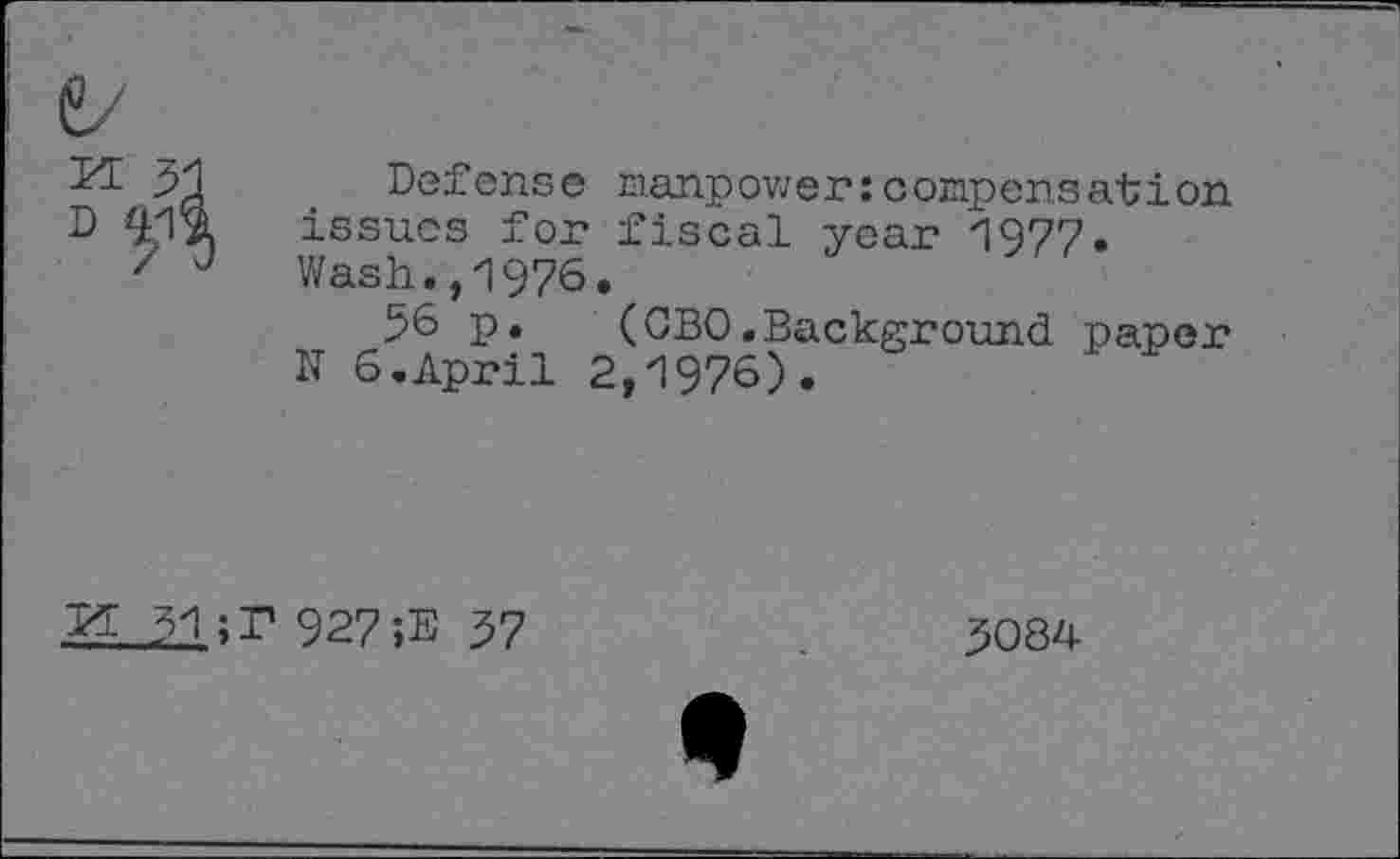 ﻿Defense manpower:compensation issues for fiscal year 1977. Wash.,1976.
56 p.	(CBO.Background paper
N 6.April 2,1976).
M ;P 927 ;E 57
5084